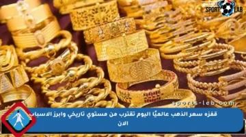 قفزة سعر الذهب عالميًا اليوم تقترب من مستوى تاريخي وأبرز الأسباب الآن